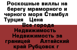 Роскошные виллы на берегу мраморного и черного моря Стамбул, Турция › Цена ­ 28 500 000 - Все города Недвижимость » Недвижимость за границей   . Алтайский край,Рубцовск г.